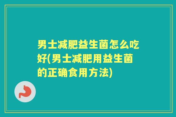 男士益生菌怎么吃好(男士用益生菌的正确食用方法) 男士益生菌怎么吃好(男士用益生菌的正确食用方法)