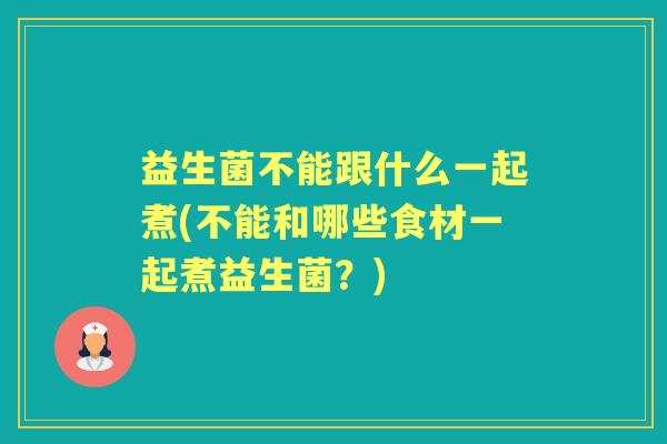 益生菌不能跟什么一起煮(不能和哪些食材一起煮益生菌?) 益生菌不能跟什么一起煮(不能和哪些食材一起煮益生菌?)