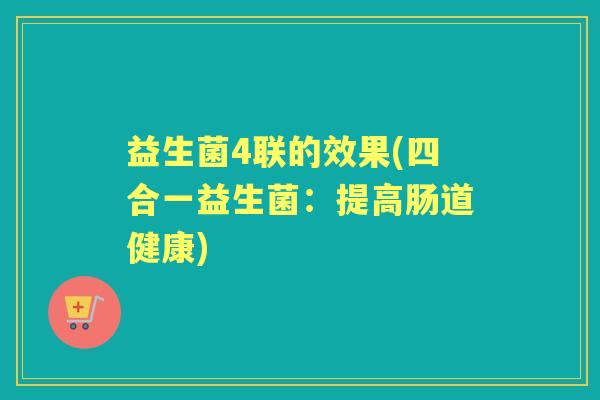 益生菌4联的效果(四合一益生菌：提高肠道健康)
