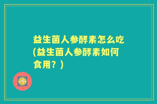 益生菌人参酵素怎么吃(益生菌人参酵素如何食用？)