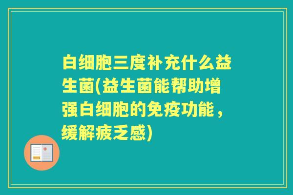 三度补充什么益生菌(益生菌能帮助增强的功能,缓解疲乏感) 三度补充什么益生菌(益生菌能帮助增强的功能,缓解疲乏感)