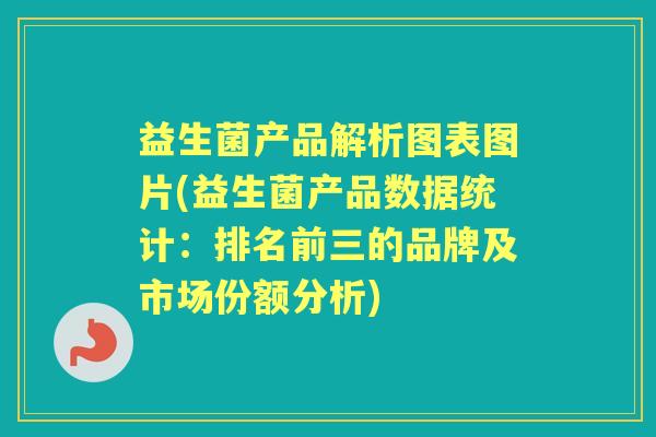 益生菌产品解析图表图片(益生菌产品数据统计:排名前三的品牌及市场份额分析) 益生菌产品解析图表图片(益生菌产品数据统计:排名前三的品牌及市场份额分析)
