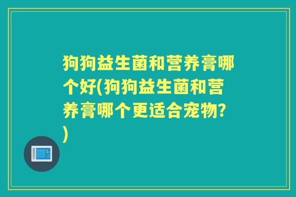 狗狗益生菌和营养膏哪个好(狗狗益生菌和营养膏哪个更适合宠物?) 狗狗益生菌和营养膏哪个好(狗狗益生菌和营养膏哪个更适合宠物?)