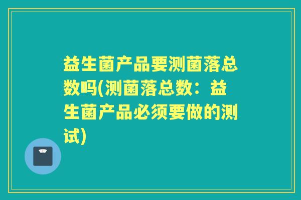 益生菌产品要测菌落总数吗(测菌落总数：益生菌产品必须要做的测试)