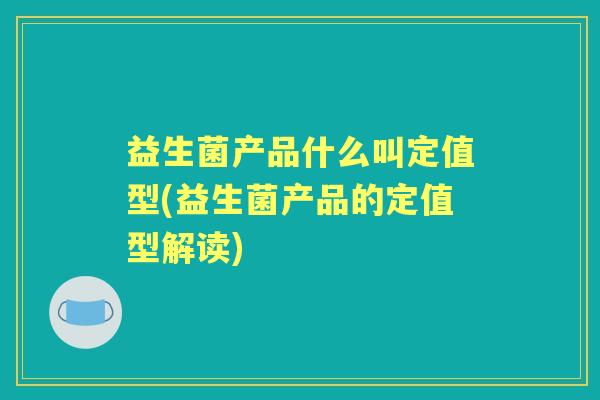 益生菌产品什么叫定值型(益生菌产品的定值型解读) 益生菌产品什么叫定值型(益生菌产品的定值型解读)