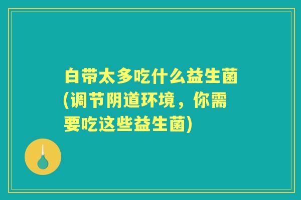 白带太多吃什么益生菌(调节环境,你需要吃这些益生菌) 白带太多吃什么益生菌(调节环境,你需要吃这些益生菌)