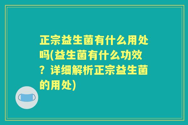 正宗益生菌有什么用处吗(益生菌有什么功效?详细解析正宗益生菌的用处) 正宗益生菌有什么用处吗(益生菌有什么功效?详细解析正宗益生菌的用处)