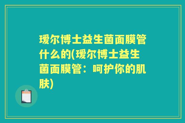 瑷尔博士益生菌面膜管什么的(瑷尔博士益生菌面膜管:呵护你的) 瑷尔博士益生菌面膜管什么的(瑷尔博士益生菌面膜管:呵护你的)