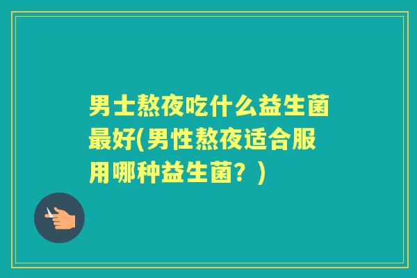男士熬夜吃什么益生菌好(男性熬夜适合服用哪种益生菌？)