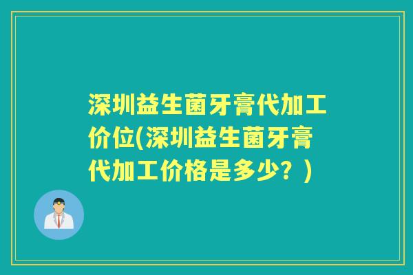 深圳益生菌牙膏代加工价位(深圳益生菌牙膏代加工价格是多少?) 深圳益生菌牙膏代加工价位(深圳益生菌牙膏代加工价格是多少?)
