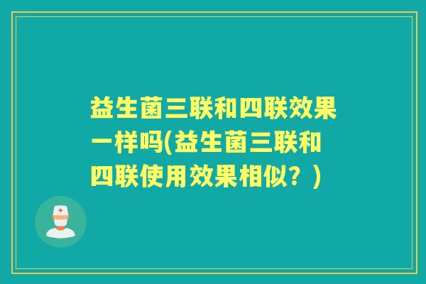益生菌三联和四联效果一样吗(益生菌三联和四联使用效果相似?) 益生菌三联和四联效果一样吗(益生菌三联和四联使用效果相似?)