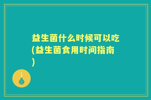 益生菌什么时候可以吃(益生菌食用时间指南) 益生菌什么时候可以吃(益生菌食用时间指南)
