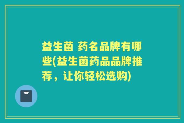 益生菌 药名品牌有哪些(益生菌药品品牌推荐,让你轻松选购) 益生菌 药名品牌有哪些(益生菌药品品牌推荐,让你轻松选购)
