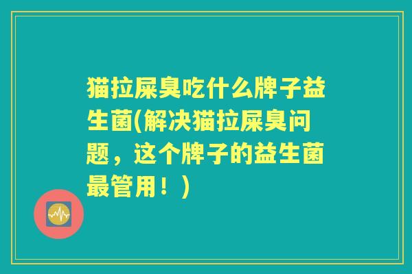 猫拉屎臭吃什么牌子益生菌(解决猫拉屎臭问题,这个牌子的益生菌管用!) 猫拉屎臭吃什么牌子益生菌(解决猫拉屎臭问题,这个牌子的益生菌管用!)