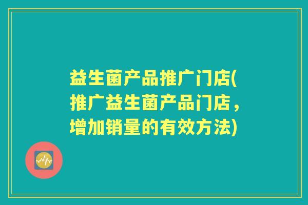 益生菌产品推广门店(推广益生菌产品门店，增加销量的有效方法)