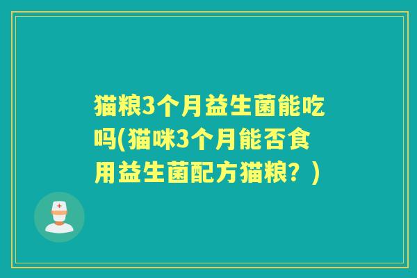猫粮3个月益生菌能吃吗(猫咪3个月能否食用益生菌配方猫粮?) 猫粮3个月益生菌能吃吗(猫咪3个月能否食用益生菌配方猫粮?)