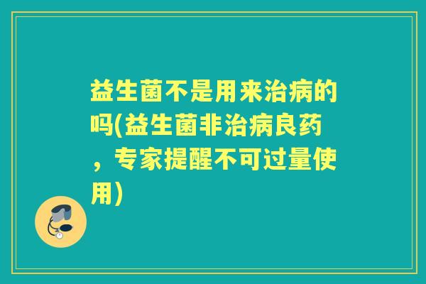益生菌不是用来的吗(益生菌非良药，专家提醒不可过量使用)