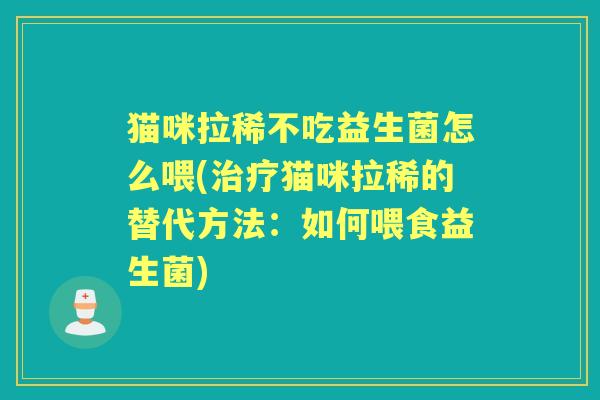 猫咪拉稀不吃益生菌怎么喂(猫咪拉稀的替代方法：如何喂食益生菌)