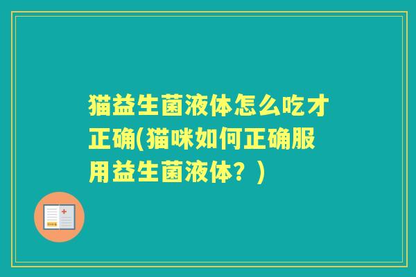 猫益生菌液体怎么吃才正确(猫咪如何正确服用益生菌液体?) 猫益生菌液体怎么吃才正确(猫咪如何正确服用益生菌液体?)