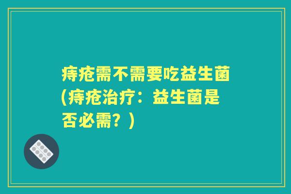 痔疮需不需要吃益生菌(痔疮:益生菌是否必需?) 痔疮需不需要吃益生菌(痔疮:益生菌是否必需?)