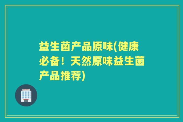 益生菌产品原味(健康必备！天然原味益生菌产品推荐)