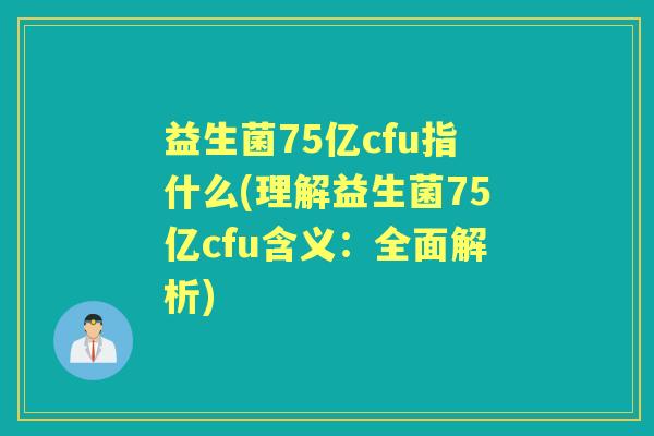益生菌75亿cfu指什么(理解益生菌75亿cfu含义：全面解析)