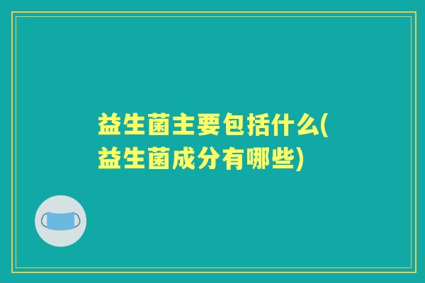 益生菌主要包括什么(益生菌成分有哪些) 益生菌主要包括什么(益生菌成分有哪些)