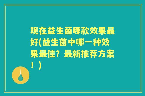 现在益生菌哪款效果好(益生菌中哪一种效果佳？新推荐方案！)