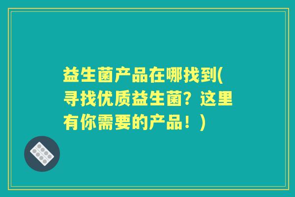 益生菌产品在哪找到(寻找优质益生菌?这里有你需要的产品!) 益生菌产品在哪找到(寻找优质益生菌?这里有你需要的产品!)