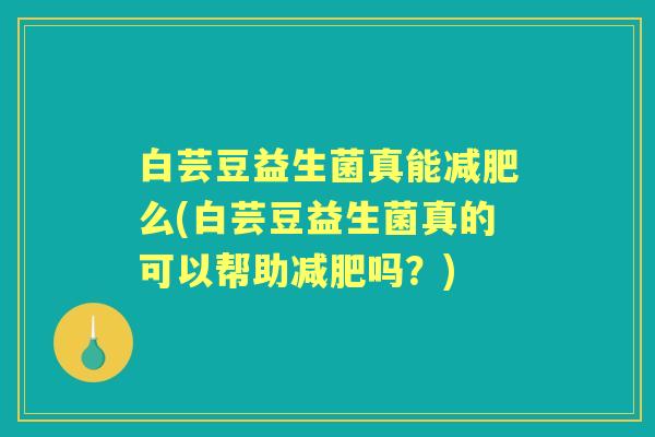 白芸豆益生菌真能么(白芸豆益生菌真的可以帮助吗？)