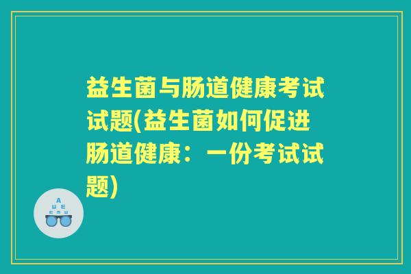 益生菌与肠道健康考试试题(益生菌如何促进肠道健康:一份考试试题) 益生菌与肠道健康考试试题(益生菌如何促进肠道健康:一份考试试题)