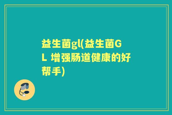 益生菌gl(益生菌GL 增强肠道健康的好帮手)