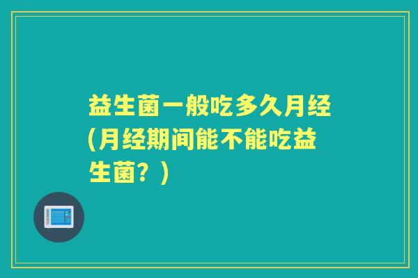 益生菌一般吃多久(期间能不能吃益生菌?) 益生菌一般吃多久(期间能不能吃益生菌?)