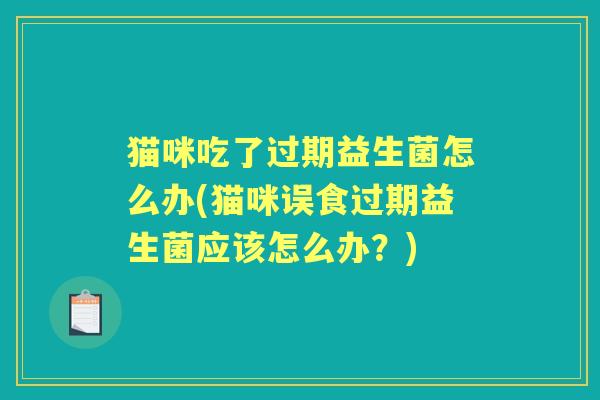 猫咪吃了过期益生菌怎么办(猫咪误食过期益生菌应该怎么办?) 猫咪吃了过期益生菌怎么办(猫咪误食过期益生菌应该怎么办?)