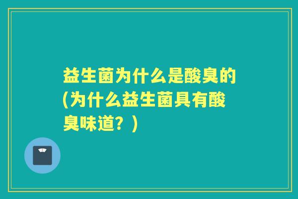益生菌为什么是酸臭的(为什么益生菌具有酸臭味道?) 益生菌为什么是酸臭的(为什么益生菌具有酸臭味道?)