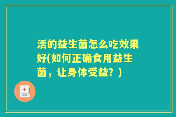 活的益生菌怎么吃效果好(如何正确食用益生菌,让身体受益?) 活的益生菌怎么吃效果好(如何正确食用益生菌,让身体受益?)