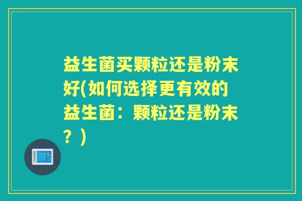 益生菌买颗粒还是粉末好(如何选择更有效的益生菌:颗粒还是粉末?) 益生菌买颗粒还是粉末好(如何选择更有效的益生菌:颗粒还是粉末?)