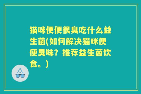 猫咪便便很臭吃什么益生菌(如何解决猫咪便便臭味?推荐益生菌饮食。) 猫咪便便很臭吃什么益生菌(如何解决猫咪便便臭味?推荐益生菌饮食。)
