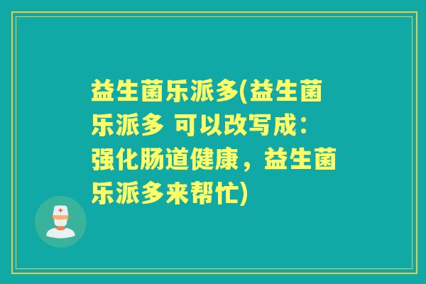 益生菌乐派多(益生菌乐派多 可以改写成:强化肠道健康,益生菌乐派多来帮忙) 益生菌乐派多(益生菌乐派多 可以改写成:强化肠道健康,益生菌乐派多来帮忙)