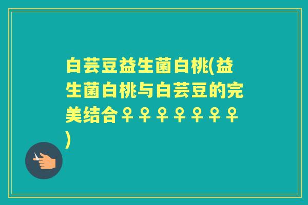 白芸豆益生菌白桃(益生菌白桃与白芸豆的完美结合♀♀♀♀♀♀♀) 白芸豆益生菌白桃(益生菌白桃与白芸豆的完美结合♀♀♀♀♀♀♀)