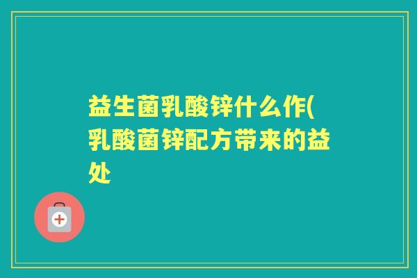 益生菌乳酸锌什么作(乳酸菌锌配方带来的益处 益生菌乳酸锌什么作(乳酸菌锌配方带来的益处