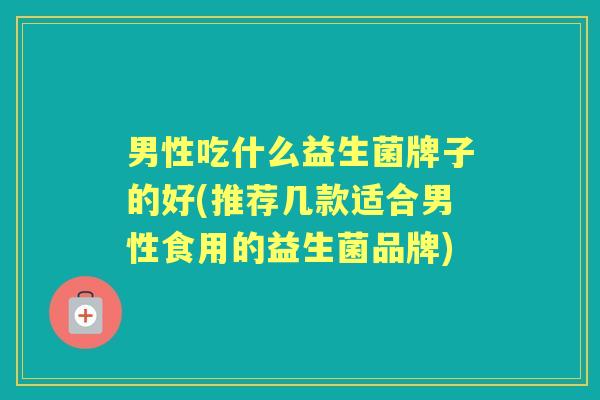 男性吃什么益生菌牌子的好(推荐几款适合男性食用的益生菌品牌) 男性吃什么益生菌牌子的好(推荐几款适合男性食用的益生菌品牌)