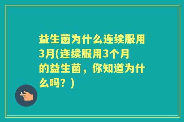 益生菌为什么连续服用3月(连续服用3个月的益生菌,你知道为什么吗?) 益生菌为什么连续服用3月(连续服用3个月的益生菌,你知道为什么吗?)