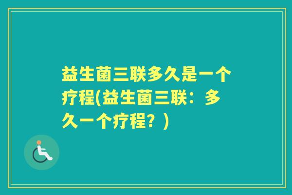益生菌三联多久是一个疗程(益生菌三联:多久一个疗程?) 益生菌三联多久是一个疗程(益生菌三联:多久一个疗程?)