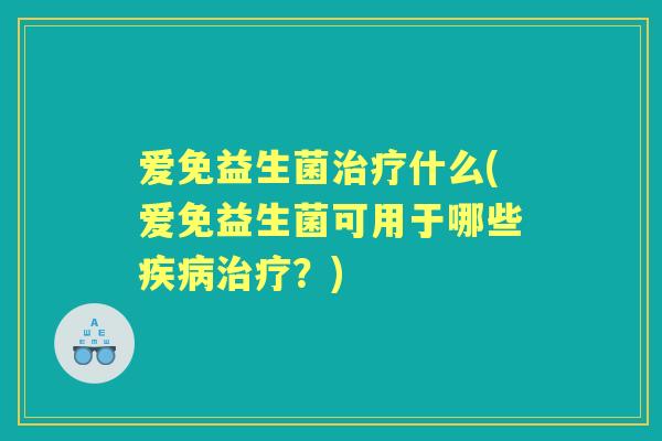 爱免益生菌什么(爱免益生菌可用于哪些?) 爱免益生菌什么(爱免益生菌可用于哪些?)
