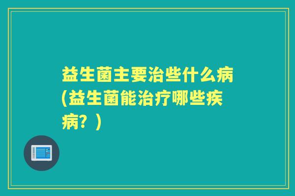 益生菌主要些什么(益生菌能哪些?) 益生菌主要些什么(益生菌能哪些?)