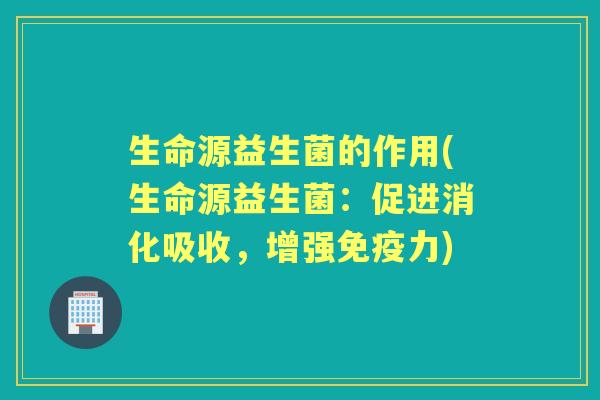 生命源益生菌的作用(生命源益生菌:促进消化吸收,增强力) 生命源益生菌的作用(生命源益生菌:促进消化吸收,增强力)