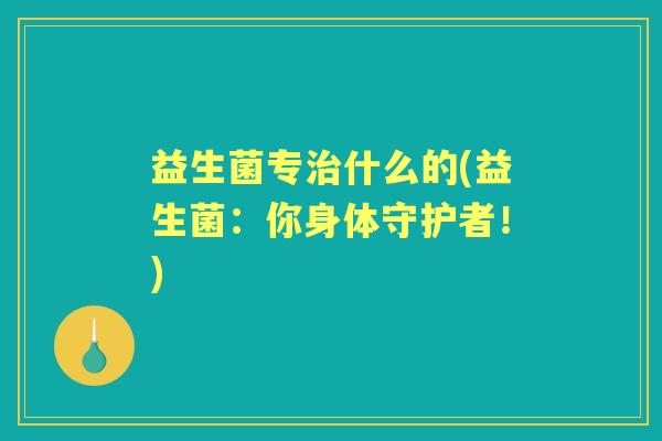 益生菌专什么的(益生菌:你身体守护者!) 益生菌专什么的(益生菌:你身体守护者!)