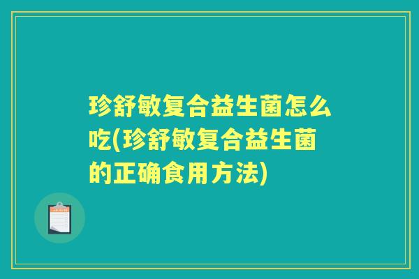 珍舒敏复合益生菌怎么吃(珍舒敏复合益生菌的正确食用方法) 珍舒敏复合益生菌怎么吃(珍舒敏复合益生菌的正确食用方法)