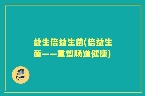 益生倍益生菌(倍益生菌——重塑肠道健康) 益生倍益生菌(倍益生菌——重塑肠道健康)
